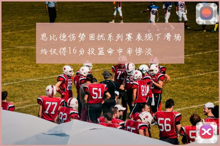 恩比德伤势困扰系列赛表现下滑场均仅得16分投篮命中率惨淡