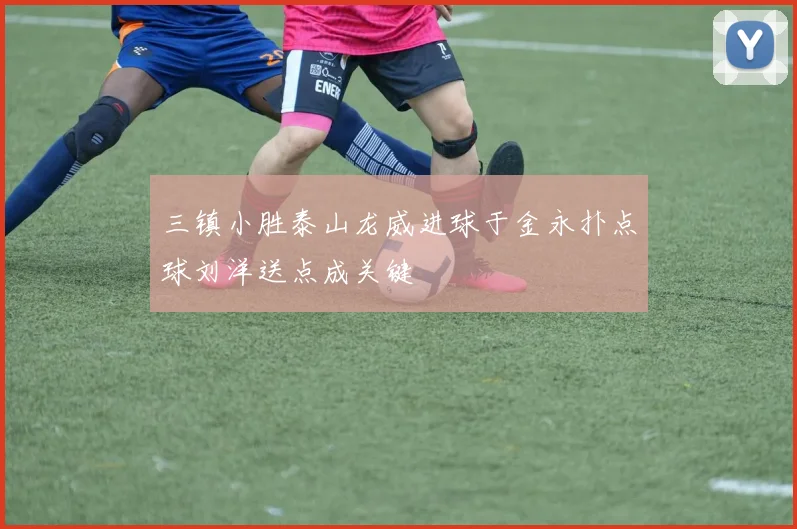 三镇小胜泰山龙威进球于金永扑点球刘洋送点成关键