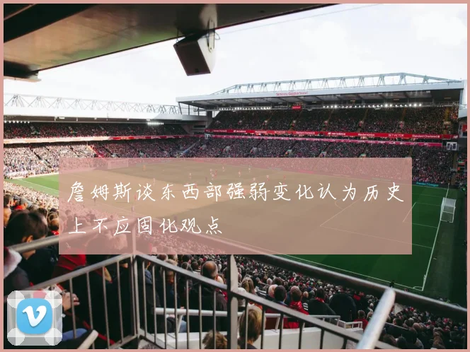 詹姆斯谈东西部强弱变化认为历史上不应固化观点