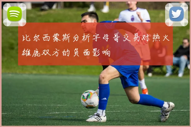 比尔西蒙斯分析字母哥交易对热火雄鹿双方的负面影响