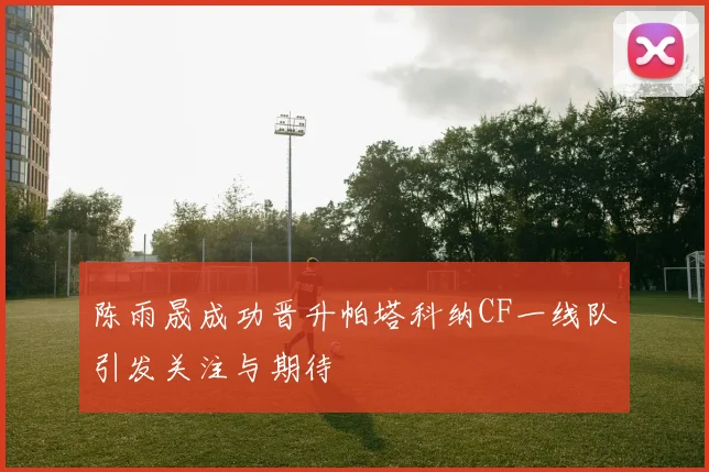 陈雨晟成功晋升帕塔科纳CF一线队引发关注与期待