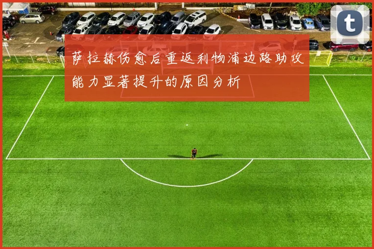 萨拉赫伤愈后重返利物浦边路助攻能力显著提升的原因分析