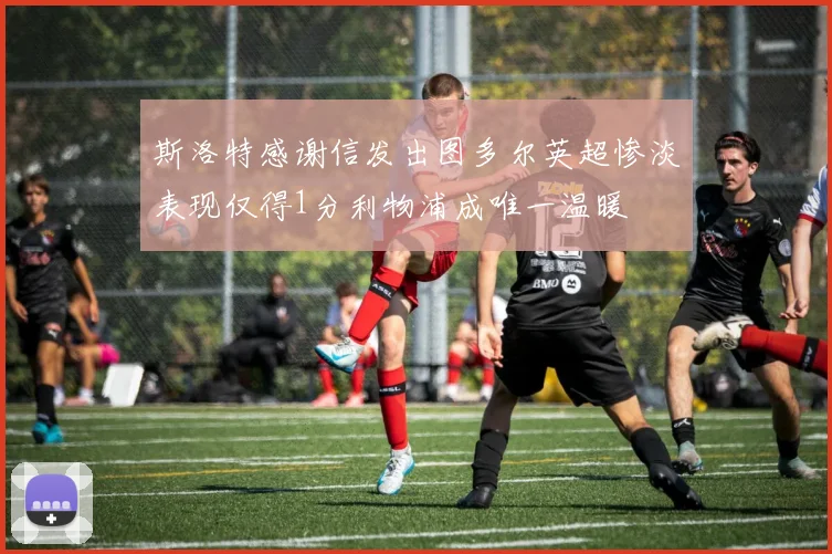 斯洛特感谢信发出图多尔英超惨淡表现仅得1分利物浦成唯一温暖