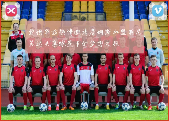 爱德华兹热情邀请詹姆斯加盟明尼苏达共享球星卡的梦想之旅