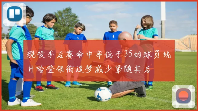 现役季后赛命中率低于35的球员统计哈登领衔追梦威少紧随其后