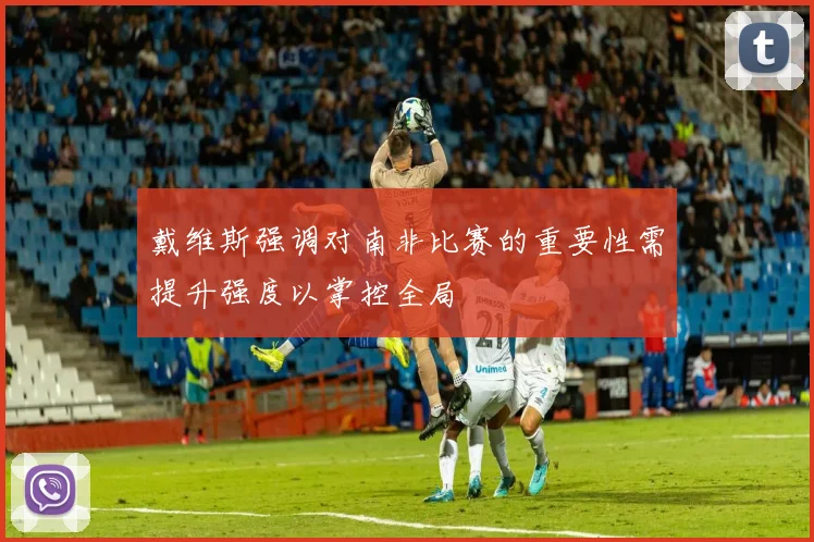 戴维斯强调对南非比赛的重要性需提升强度以掌控全局