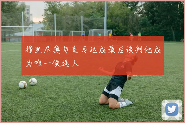 穆里尼奥与皇马达成最后谈判他成为唯一候选人