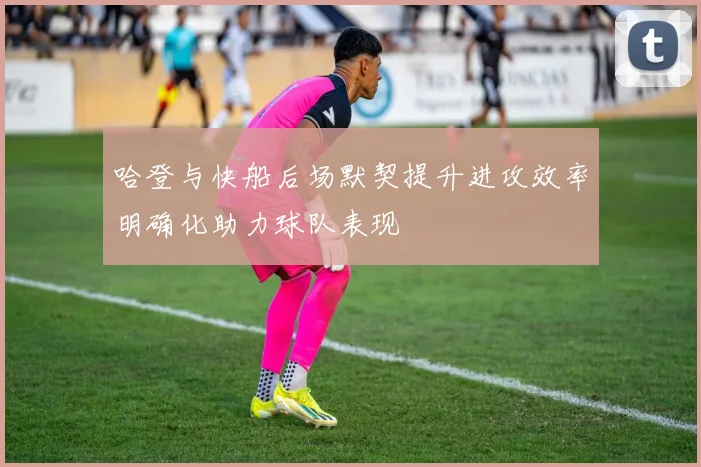 哈登与快船后场默契提升进攻效率明确化助力球队表现