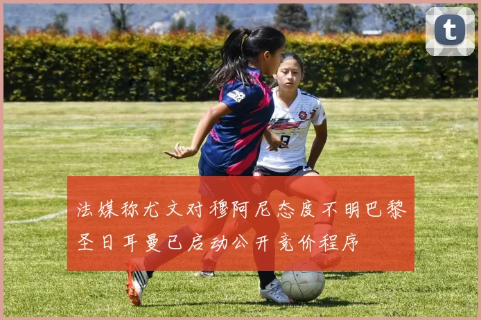 法媒称尤文对穆阿尼态度不明巴黎圣日耳曼已启动公开竞价程序