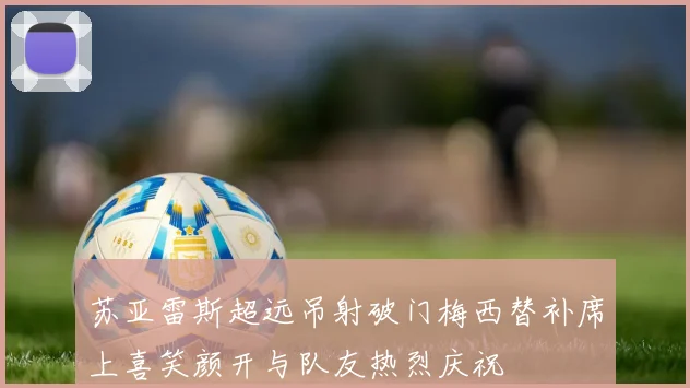 苏亚雷斯超远吊射破门梅西替补席上喜笑颜开与队友热烈庆祝