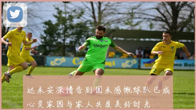 达米安深情告别国米感慨球队已成心灵家园与家人共度美好时光