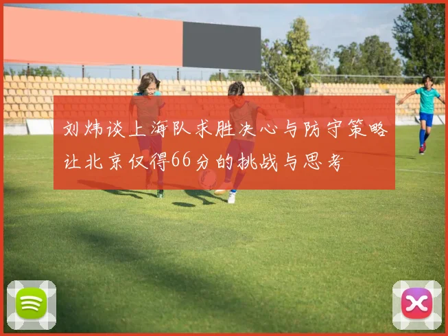 刘炜谈上海队求胜决心与防守策略让北京仅得66分的挑战与思考