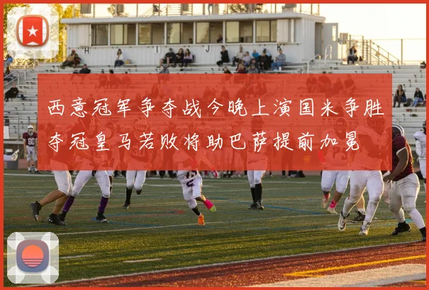 西意冠军争夺战今晚上演国米争胜夺冠皇马若败将助巴萨提前加冕