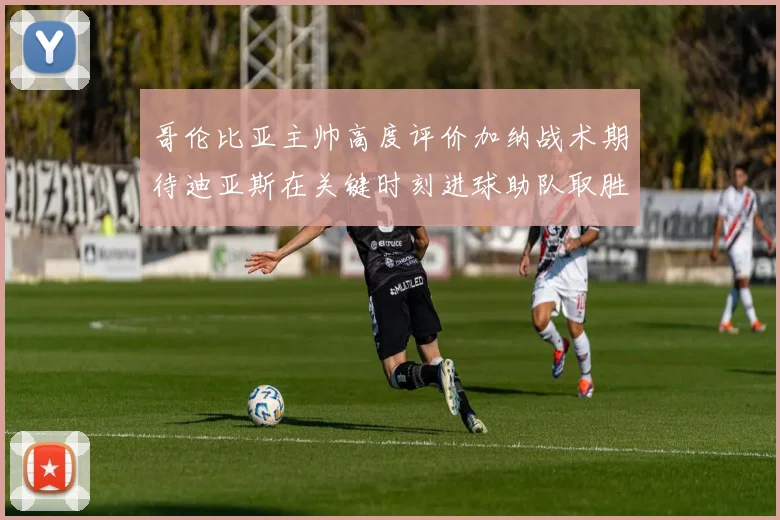 哥伦比亚主帅高度评价加纳战术期待迪亚斯在关键时刻进球助队取胜
