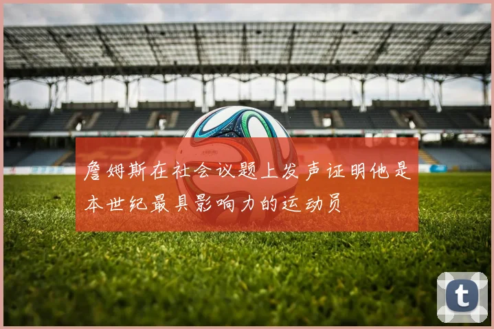 詹姆斯在社会议题上发声证明他是本世纪最具影响力的运动员