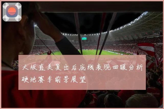 大坂直美复出后底线表现回暖分析硬地赛季前景展望