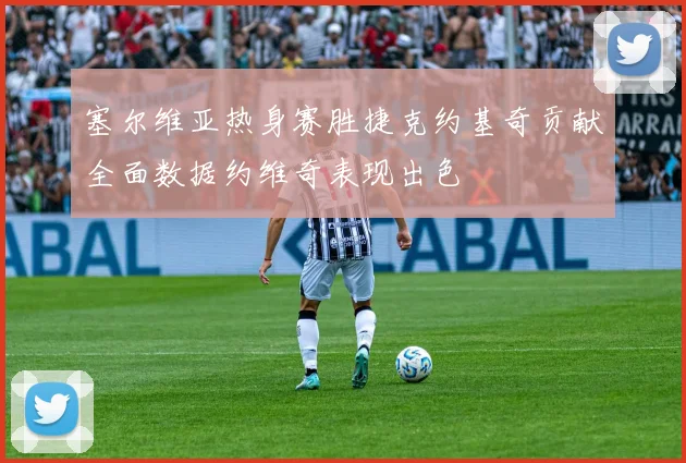 塞尔维亚热身赛胜捷克约基奇贡献全面数据约维奇表现出色