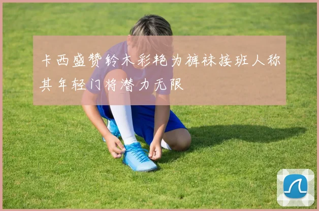 卡西盛赞铃木彩艳为裤袜接班人称其年轻门将潜力无限