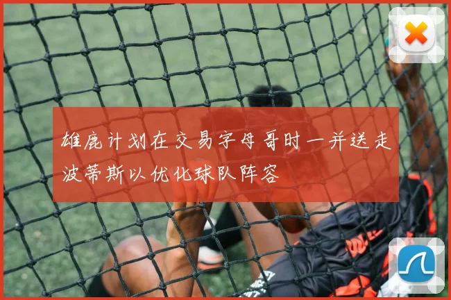 雄鹿计划在交易字母哥时一并送走波蒂斯以优化球队阵容