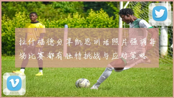 拉什福德分享凯恩训话照片强调每场比赛都有独特挑战与应对策略