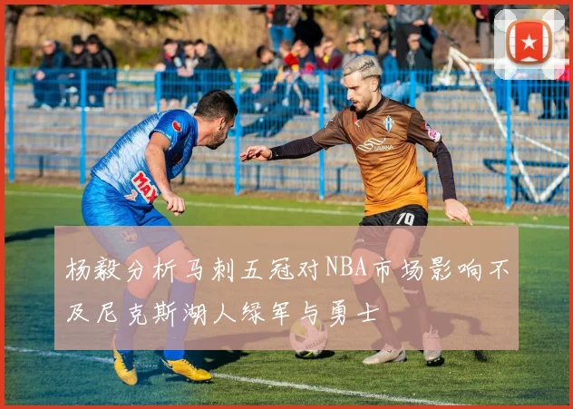 杨毅分析马刺五冠对NBA市场影响不及尼克斯湖人绿军与勇士
